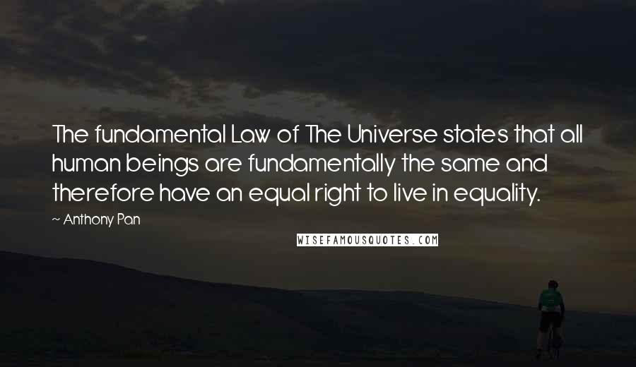 Anthony Pan quotes: The fundamental Law of The Universe states that all human beings are fundamentally the same and therefore have an equal right to live in equality.