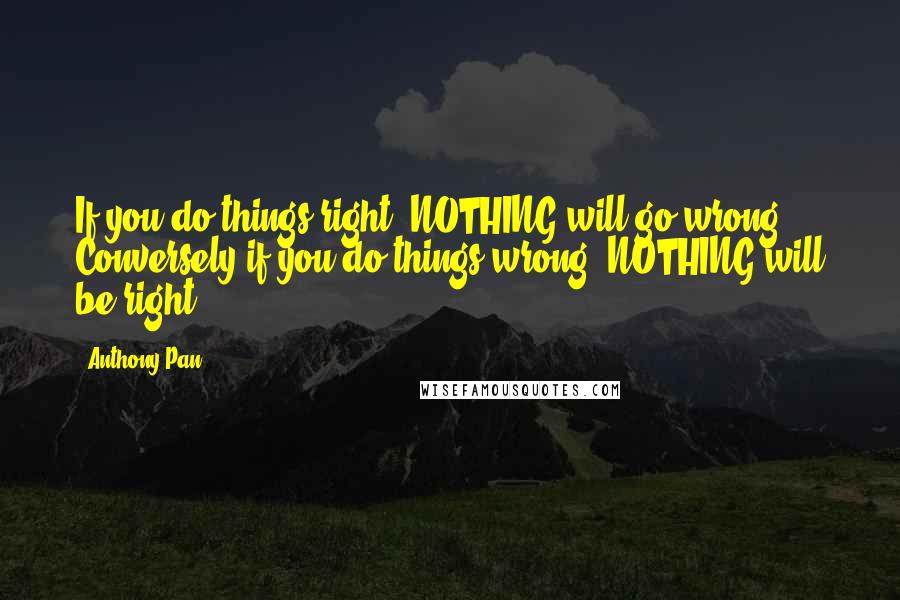 Anthony Pan quotes: If you do things right, NOTHING will go wrong. Conversely if you do things wrong, NOTHING will be right.