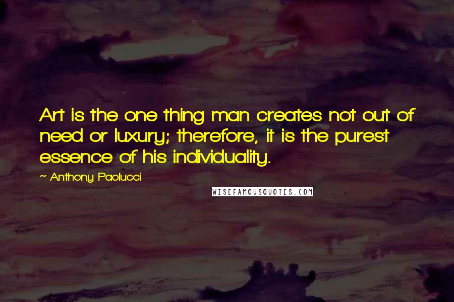 Anthony Paolucci quotes: Art is the one thing man creates not out of need or luxury; therefore, it is the purest essence of his individuality.