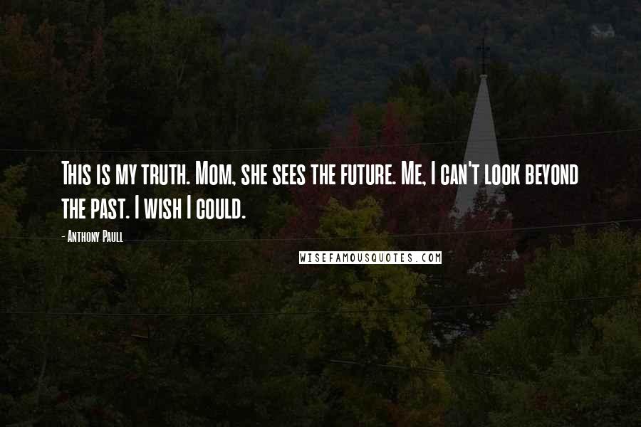 Anthony Paull quotes: This is my truth. Mom, she sees the future. Me, I can't look beyond the past. I wish I could.