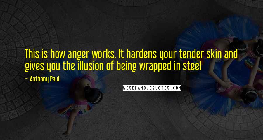 Anthony Paull quotes: This is how anger works. It hardens your tender skin and gives you the illusion of being wrapped in steel