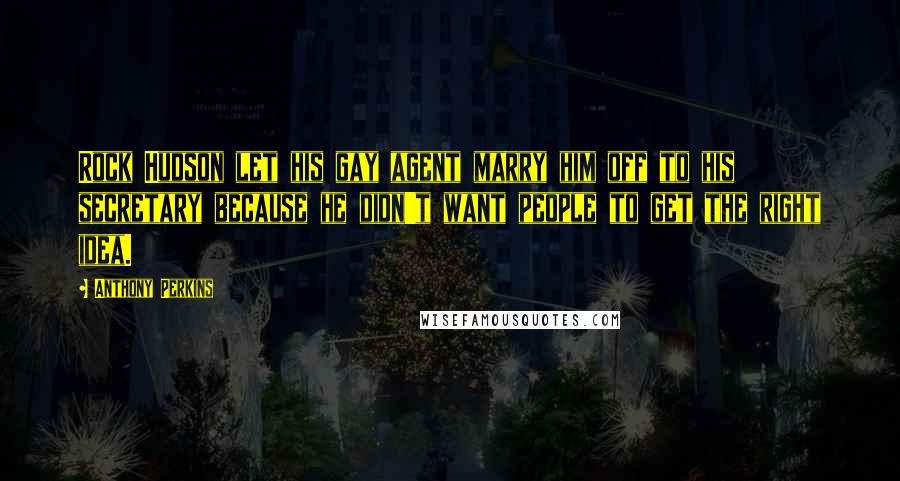 Anthony Perkins quotes: Rock Hudson let his gay agent marry him off to his secretary because he didn't want people to get the right idea.