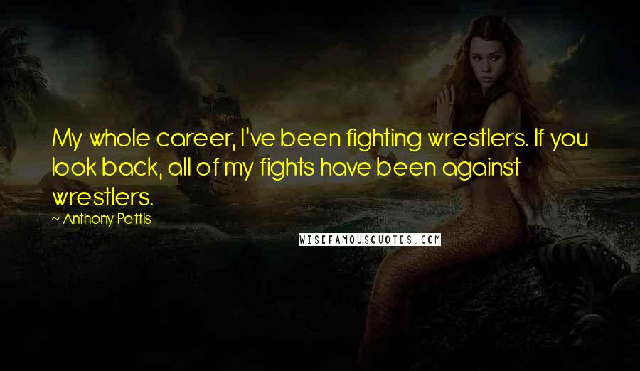 Anthony Pettis quotes: My whole career, I've been fighting wrestlers. If you look back, all of my fights have been against wrestlers.