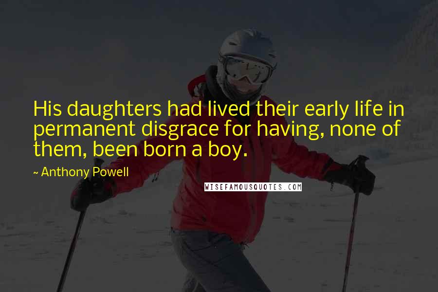 Anthony Powell quotes: His daughters had lived their early life in permanent disgrace for having, none of them, been born a boy. Anthony Powell quotes: His daughters had lived their early life in permanent disgrace for having, none of them, been born a boy.