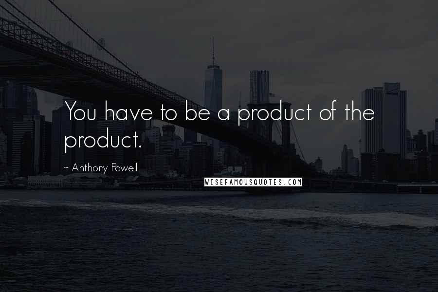 Anthony Powell quotes: You have to be a product of the product.
