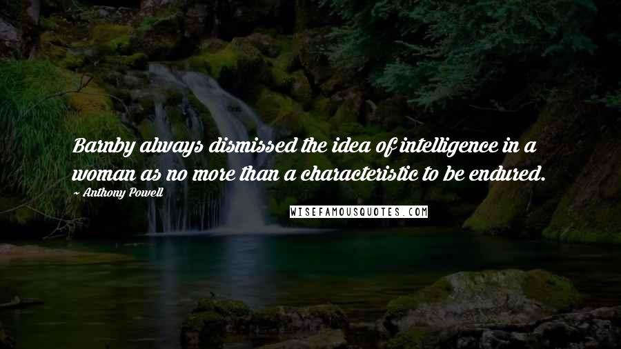 Anthony Powell quotes: Barnby always dismissed the idea of intelligence in a woman as no more than a characteristic to be endured.