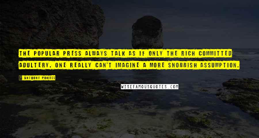 Anthony Powell quotes: The popular Press always talk as if only the rich committed adultery. One really can't imagine a more snobbish assumption.