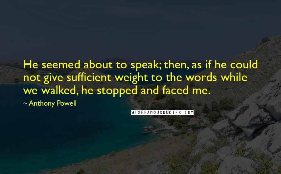 Anthony Powell quotes: He seemed about to speak; then, as if he could not give sufficient weight to the words while we walked, he stopped and faced me.