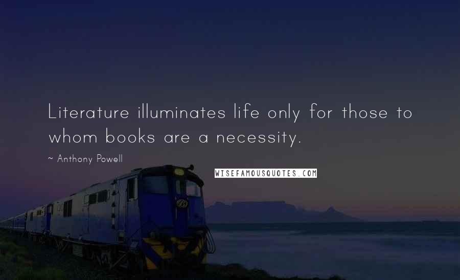 Anthony Powell quotes: Literature illuminates life only for those to whom books are a necessity.