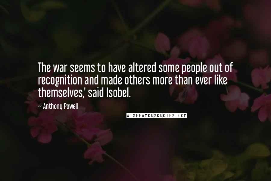 Anthony Powell quotes: The war seems to have altered some people out of recognition and made others more than ever like themselves,' said Isobel.