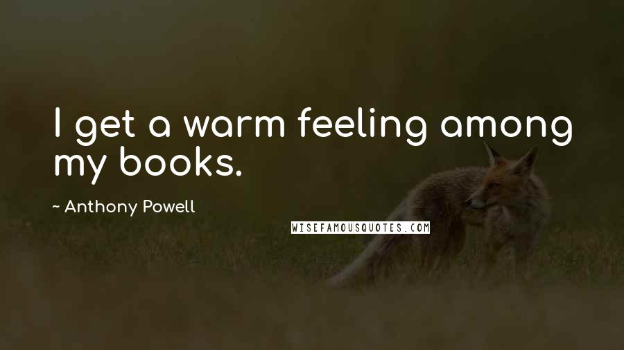 Anthony Powell quotes: I get a warm feeling among my books.