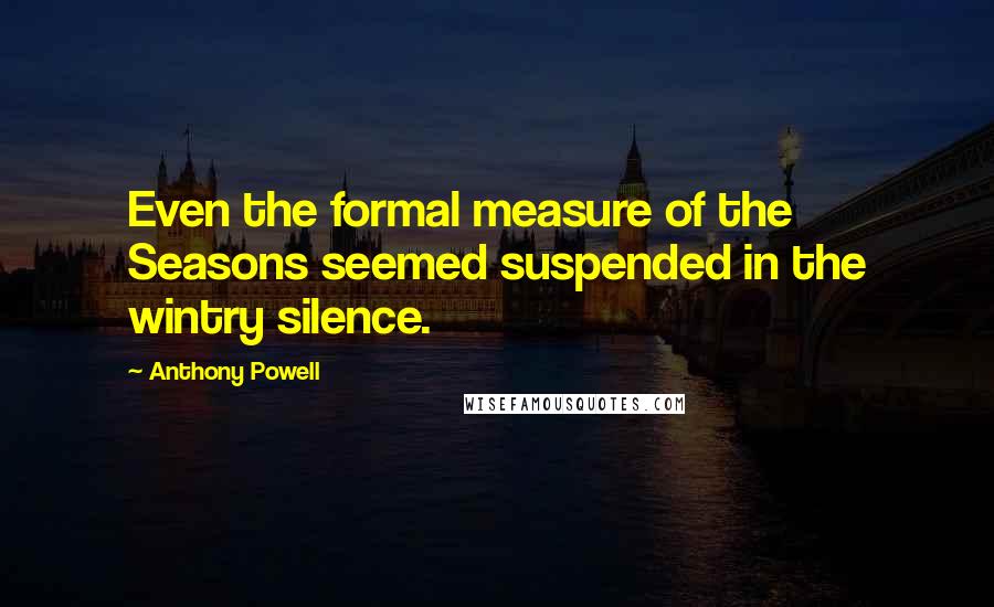 Anthony Powell quotes: Even the formal measure of the Seasons seemed suspended in the wintry silence.