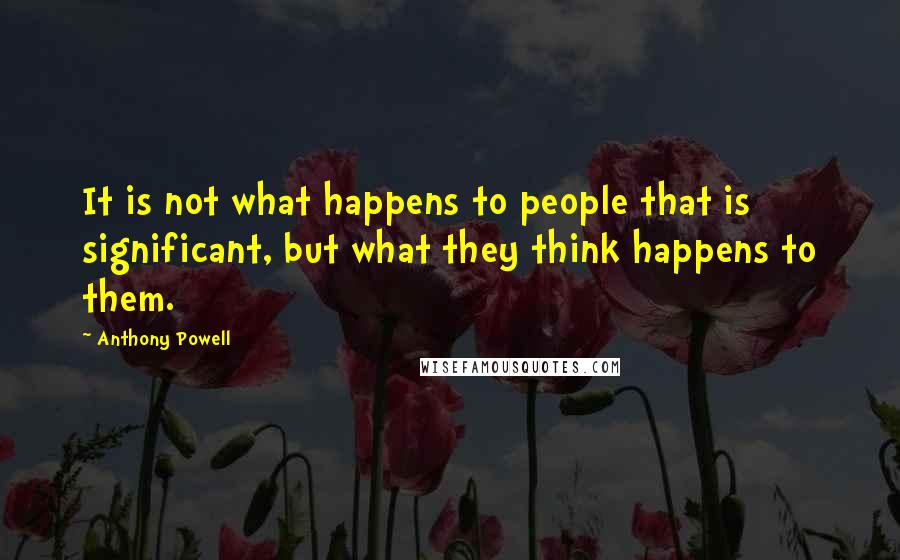 Anthony Powell quotes: It is not what happens to people that is significant, but what they think happens to them.