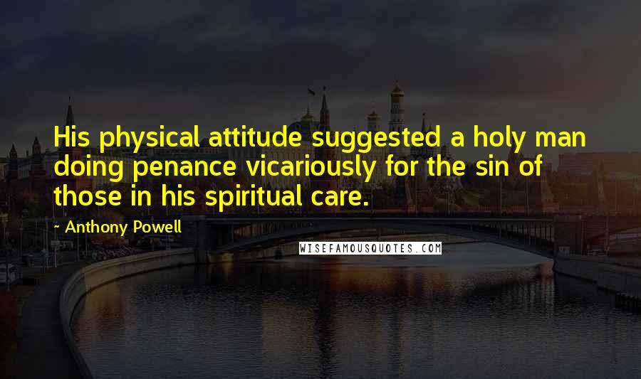 Anthony Powell quotes: His physical attitude suggested a holy man doing penance vicariously for the sin of those in his spiritual care.