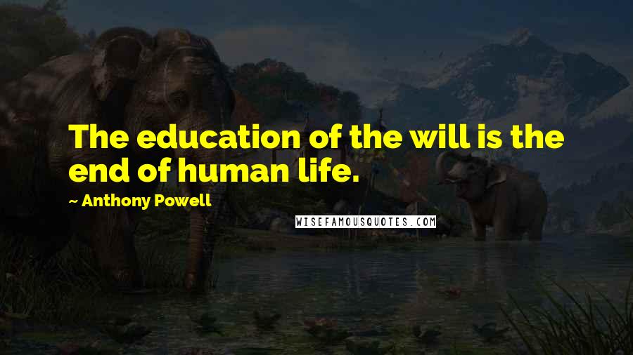 Anthony Powell quotes: The education of the will is the end of human life.