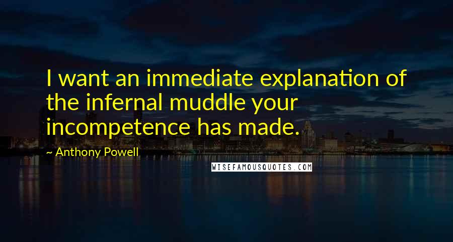 Anthony Powell quotes: I want an immediate explanation of the infernal muddle your incompetence has made.