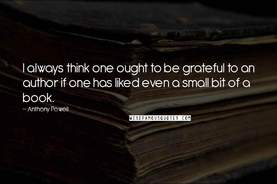 Anthony Powell quotes: I always think one ought to be grateful to an author if one has liked even a small bit of a book.