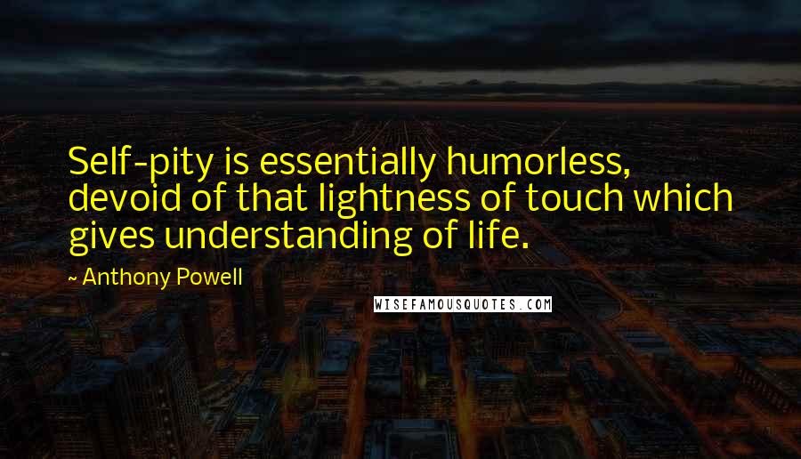 Anthony Powell quotes: Self-pity is essentially humorless, devoid of that lightness of touch which gives understanding of life.