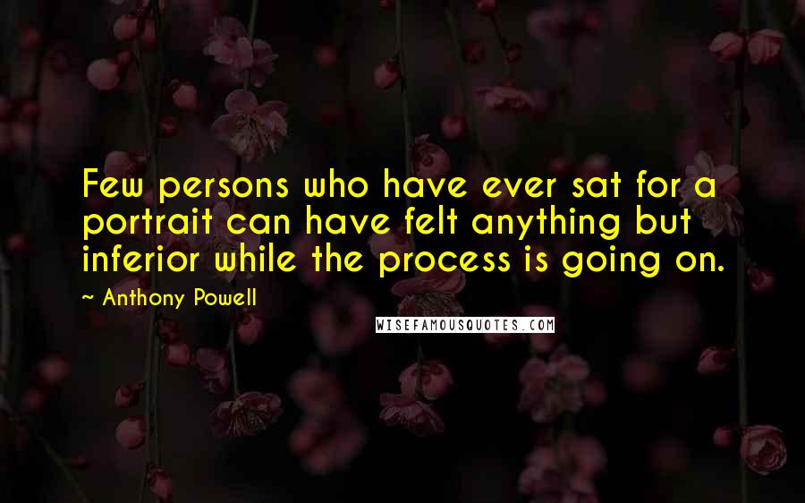 Anthony Powell quotes: Few persons who have ever sat for a portrait can have felt anything but inferior while the process is going on.