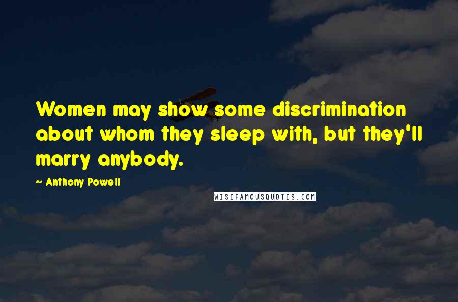 Anthony Powell quotes: Women may show some discrimination about whom they sleep with, but they'll marry anybody.