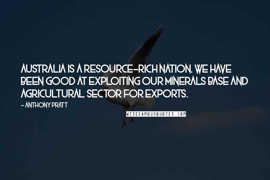 Anthony Pratt quotes: Australia is a resource-rich nation. We have been good at exploiting our minerals base and agricultural sector for exports.