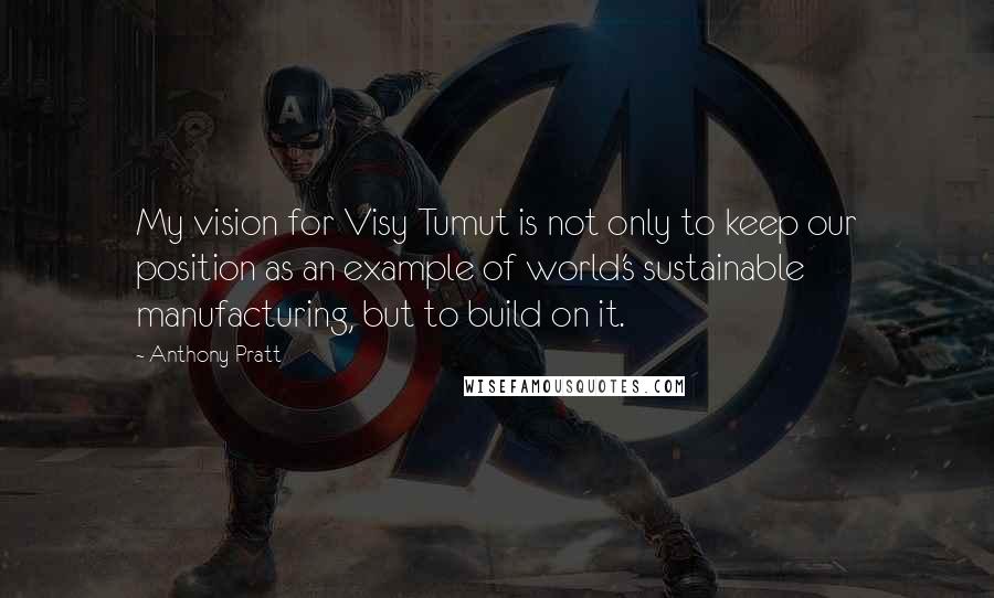 Anthony Pratt quotes: My vision for Visy Tumut is not only to keep our position as an example of world's sustainable manufacturing, but to build on it.