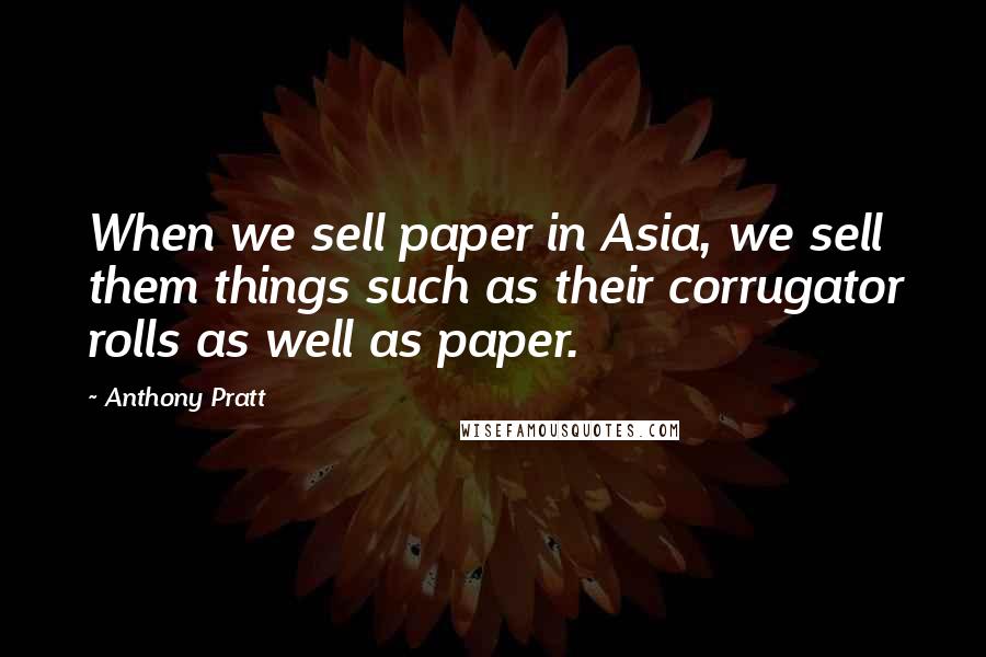 Anthony Pratt quotes: When we sell paper in Asia, we sell them things such as their corrugator rolls as well as paper.