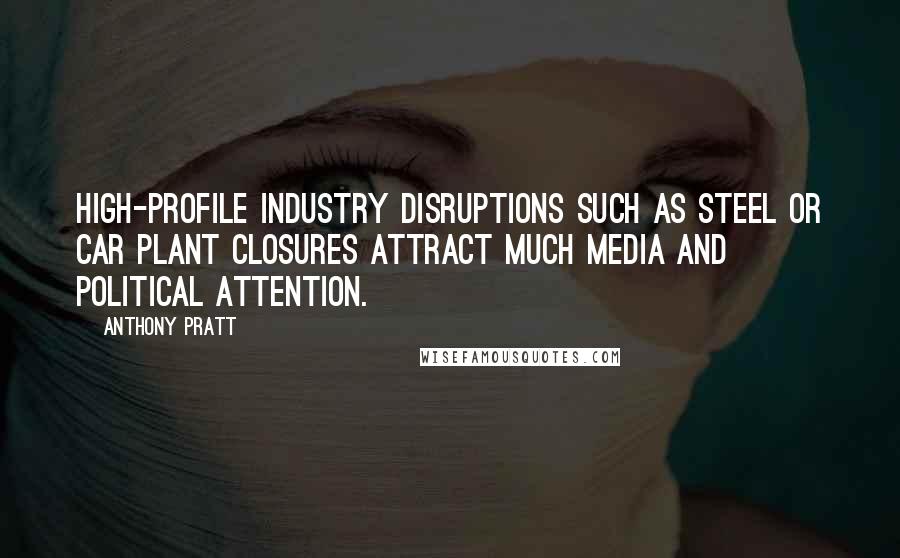 Anthony Pratt quotes: High-profile industry disruptions such as steel or car plant closures attract much media and political attention.