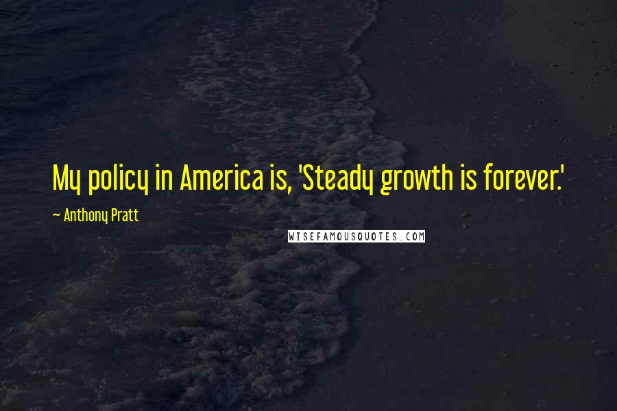 Anthony Pratt quotes: My policy in America is, 'Steady growth is forever.'