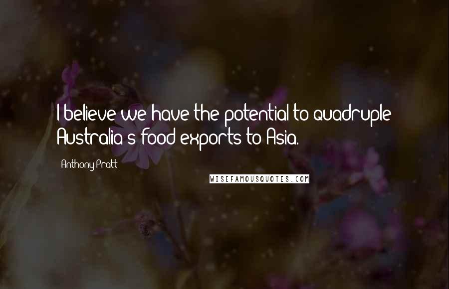 Anthony Pratt quotes: I believe we have the potential to quadruple Australia's food exports to Asia.