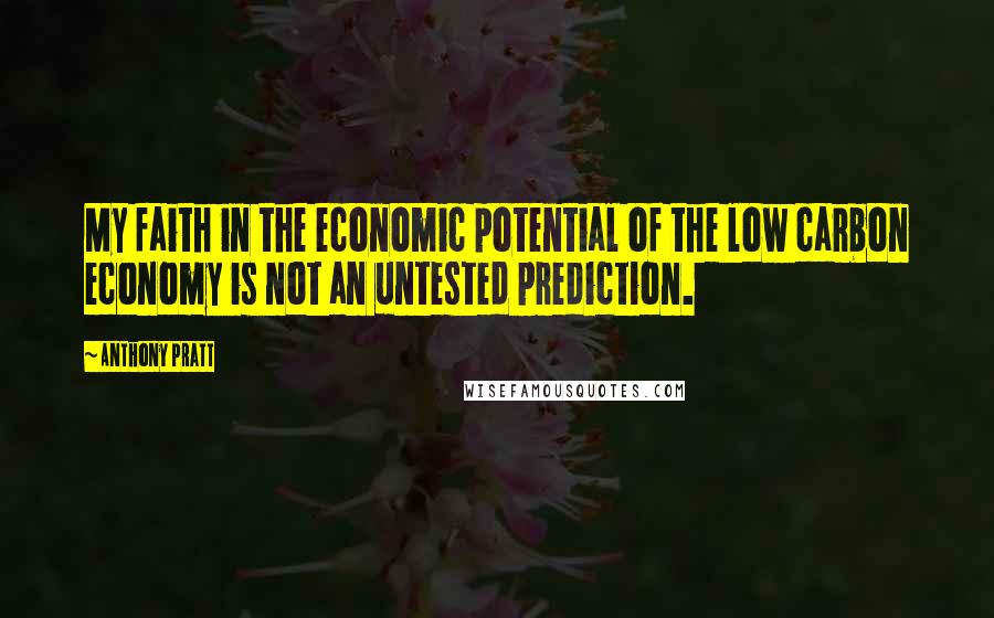 Anthony Pratt quotes: My faith in the economic potential of the low carbon economy is not an untested prediction.