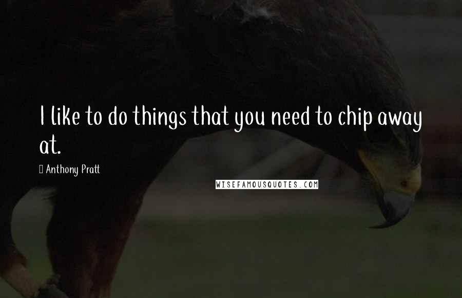 Anthony Pratt quotes: I like to do things that you need to chip away at.