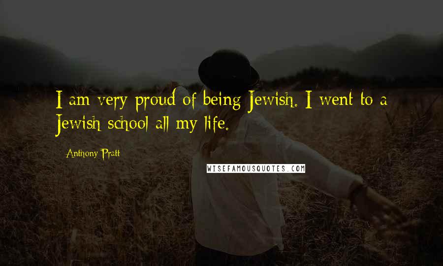 Anthony Pratt quotes: I am very proud of being Jewish. I went to a Jewish school all my life.