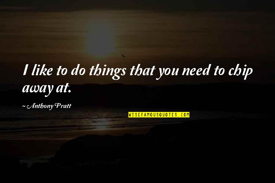 Anthony Pratt Quotes By Anthony Pratt: I like to do things that you need