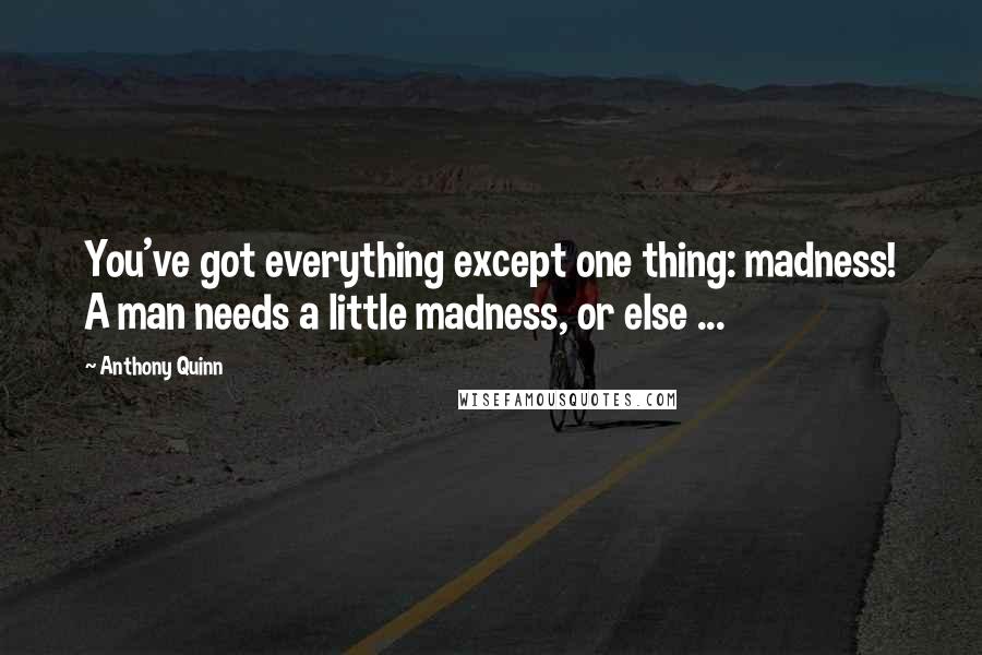 Anthony Quinn quotes: You've got everything except one thing: madness! A man needs a little madness, or else ...