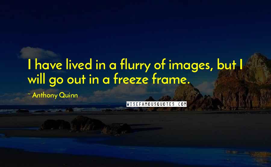 Anthony Quinn quotes: I have lived in a flurry of images, but I will go out in a freeze frame.