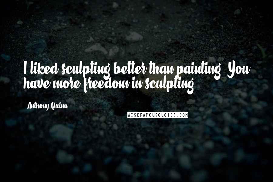 Anthony Quinn quotes: I liked sculpting better than painting. You have more freedom in sculpting.