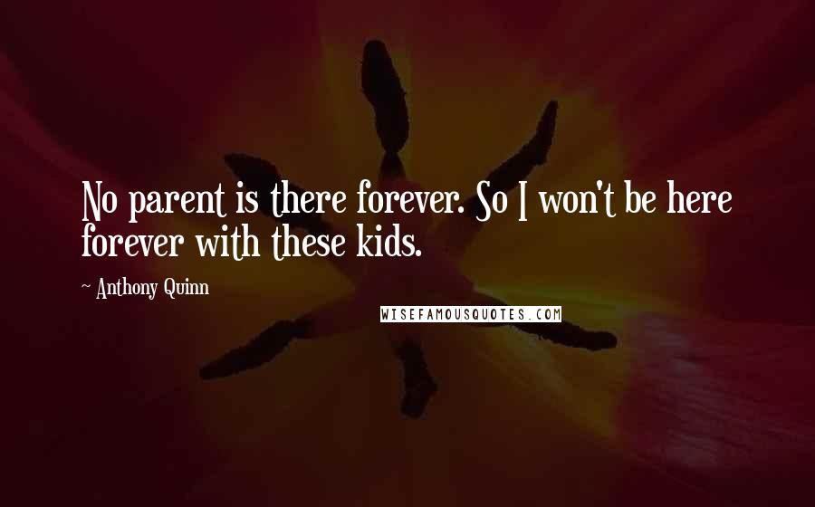 Anthony Quinn quotes: No parent is there forever. So I won't be here forever with these kids.