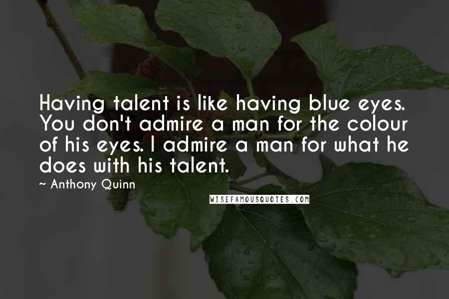 Anthony Quinn quotes: Having talent is like having blue eyes. You don't admire a man for the colour of his eyes. I admire a man for what he does with his talent.