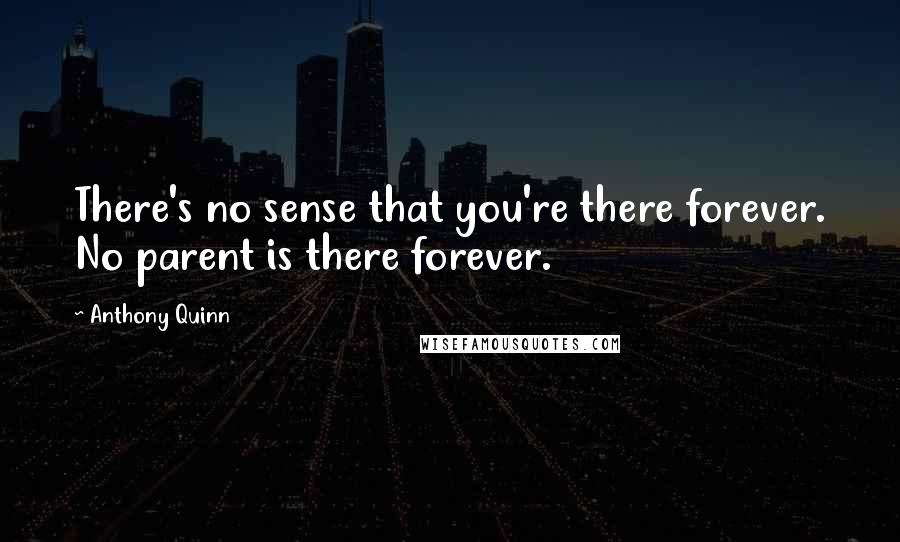Anthony Quinn quotes: There's no sense that you're there forever. No parent is there forever.