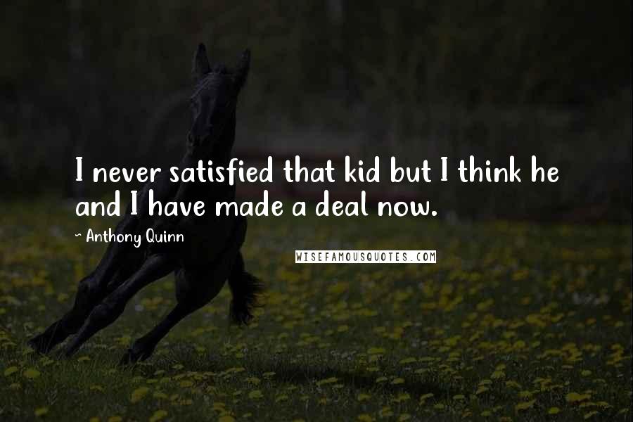 Anthony Quinn quotes: I never satisfied that kid but I think he and I have made a deal now.