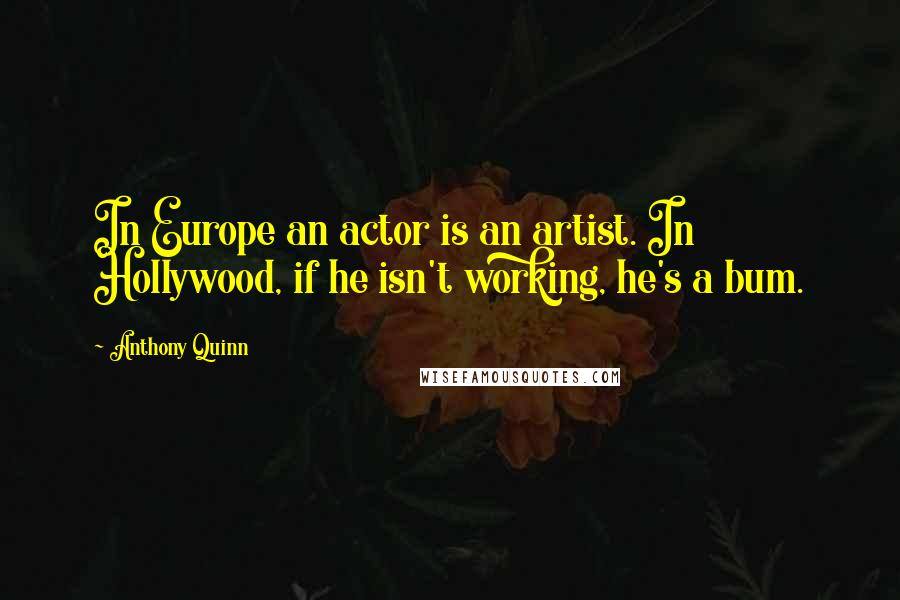 Anthony Quinn quotes: In Europe an actor is an artist. In Hollywood, if he isn't working, he's a bum.