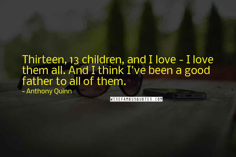 Anthony Quinn quotes: Thirteen, 13 children, and I love - I love them all. And I think I've been a good father to all of them.