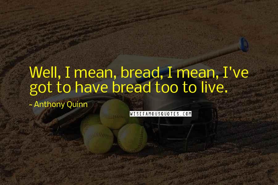 Anthony Quinn quotes: Well, I mean, bread, I mean, I've got to have bread too to live.