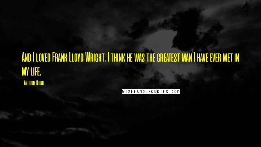 Anthony Quinn quotes: And I loved Frank Lloyd Wright. I think he was the greatest man I have ever met in my life.