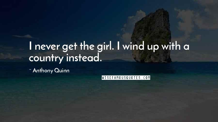 Anthony Quinn quotes: I never get the girl. I wind up with a country instead.