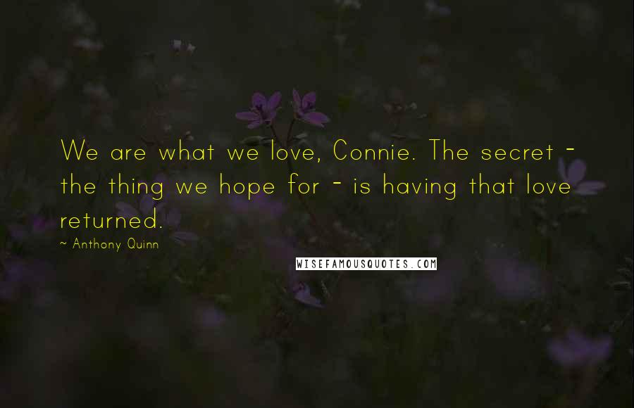 Anthony Quinn quotes: We are what we love, Connie. The secret - the thing we hope for - is having that love returned.