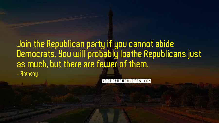 Anthony quotes: Join the Republican party if you cannot abide Democrats. You will probably loathe Republicans just as much, but there are fewer of them.