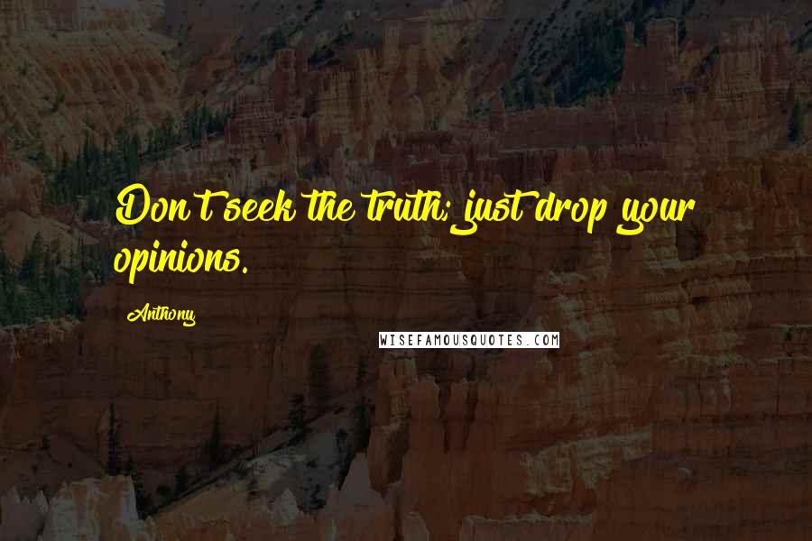 Anthony quotes: Don't seek the truth; just drop your opinions.