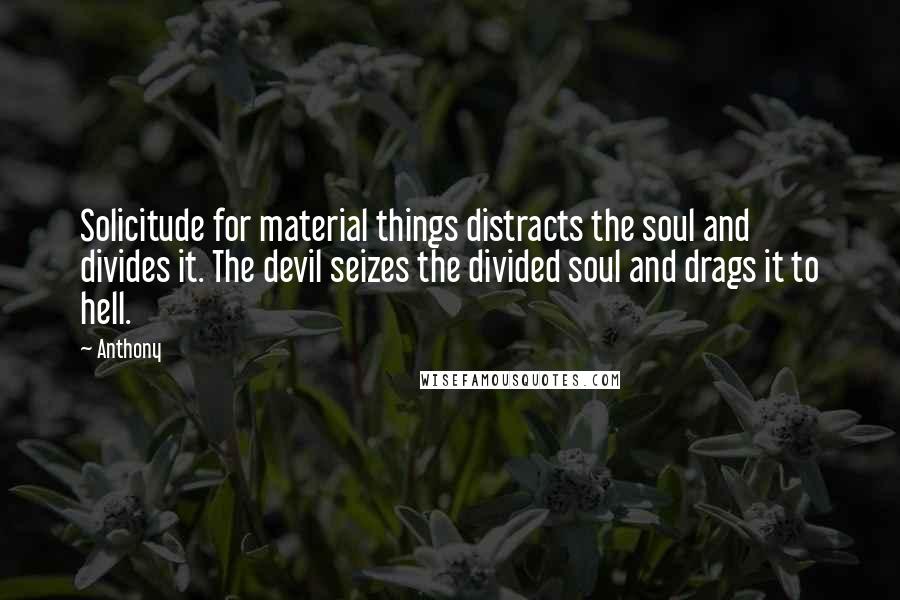 Anthony quotes: Solicitude for material things distracts the soul and divides it. The devil seizes the divided soul and drags it to hell.